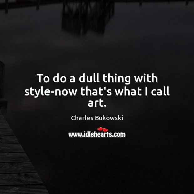 To do a dull thing with style-now that’s what I call art. Charles Bukowski Picture Quote