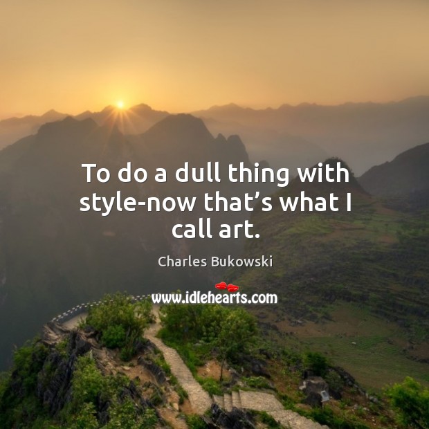 To do a dull thing with style-now that’s what I call art. Charles Bukowski Picture Quote