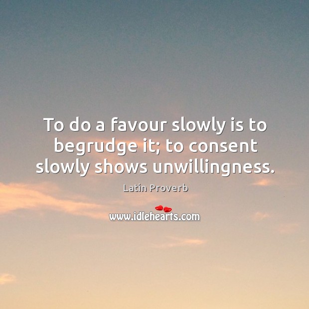 To do a favour slowly is to begrudge it; to consent slowly shows unwillingness. Latin Proverbs Image