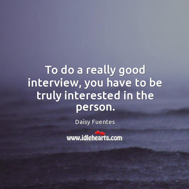 To do a really good interview, you have to be truly interested in the person. Daisy Fuentes Picture Quote