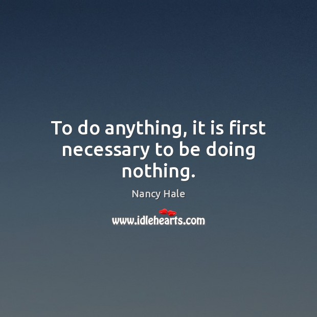 To do anything, it is first necessary to be doing nothing. Nancy Hale Picture Quote