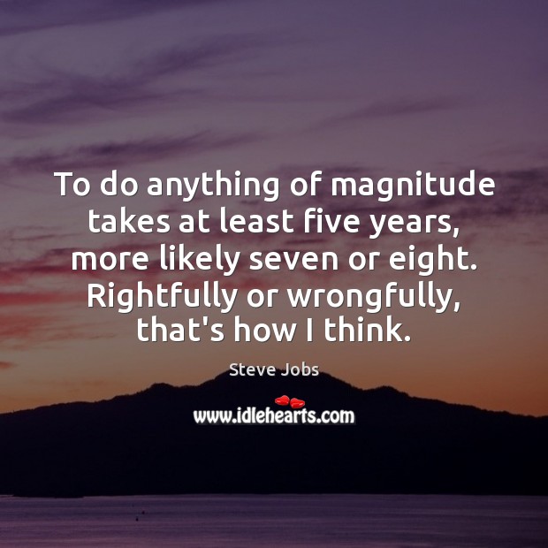 To do anything of magnitude takes at least five years, more likely Steve Jobs Picture Quote