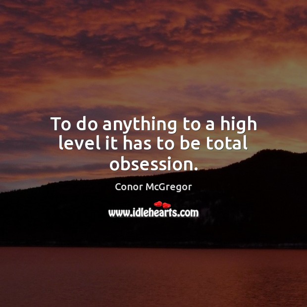 To do anything to a high level it has to be total obsession. Conor McGregor Picture Quote