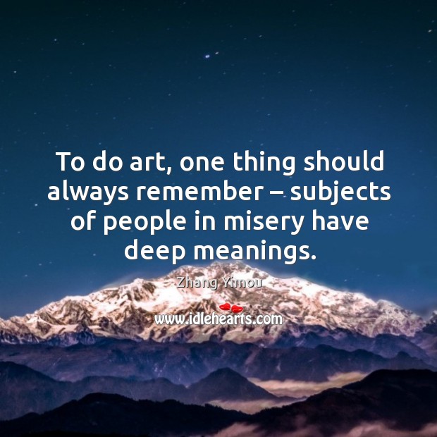 To do art, one thing should always remember – subjects of people in misery have deep meanings. Zhang Yimou Picture Quote