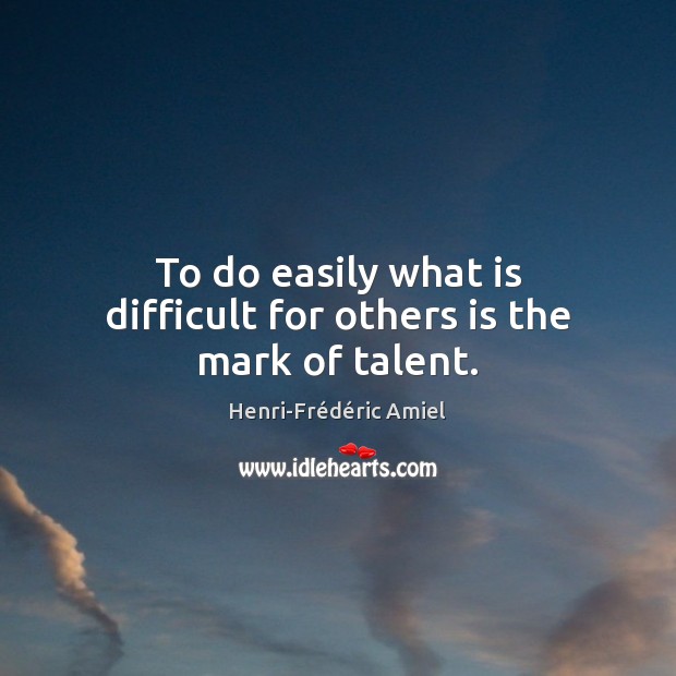 To do easily what is difficult for others is the mark of talent. Henri-Frédéric Amiel Picture Quote