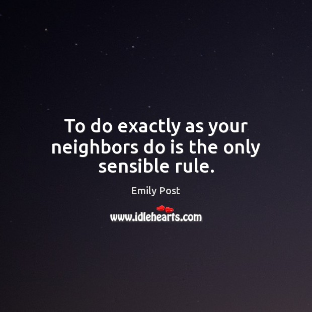 To do exactly as your neighbors do is the only sensible rule. Image