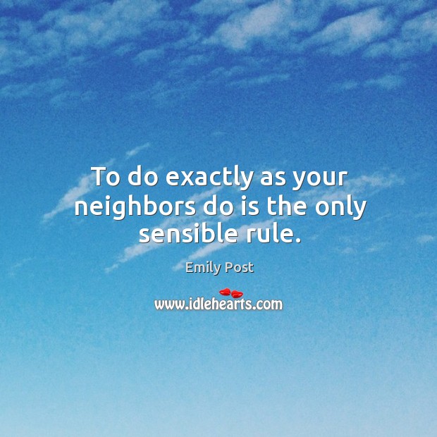 To do exactly as your neighbors do is the only sensible rule. Emily Post Picture Quote