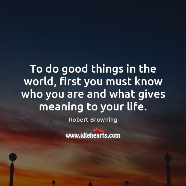 To do good things in the world, first you must know who Robert Browning Picture Quote