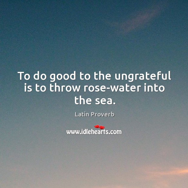 To do good to the ungrateful is to throw rose-water into the sea. Image