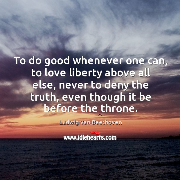 To do good whenever one can, to love liberty above all else, Ludwig van Beethoven Picture Quote