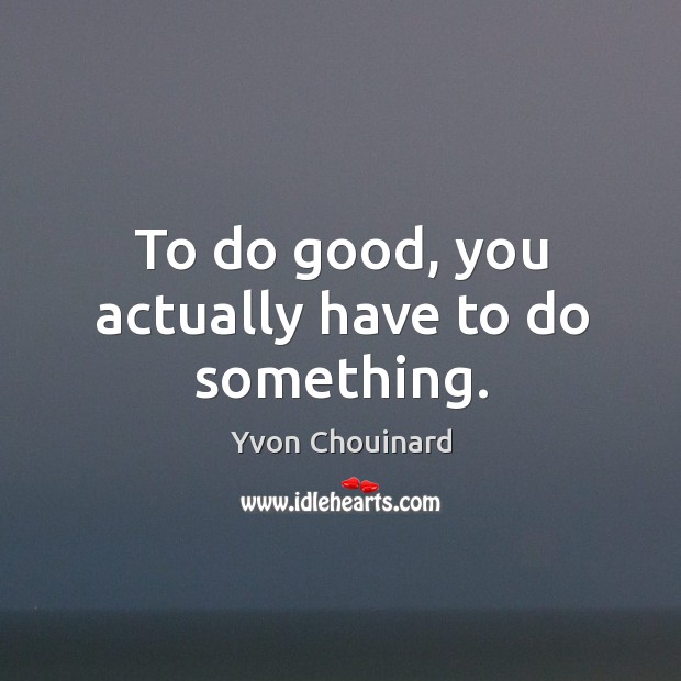 To do good, you actually have to do something. Yvon Chouinard Picture Quote