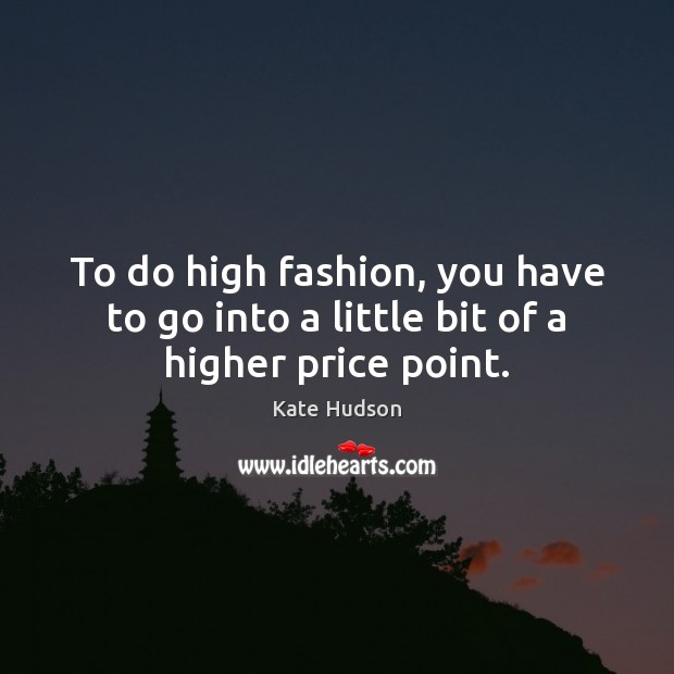 To do high fashion, you have to go into a little bit of a higher price point. Image
