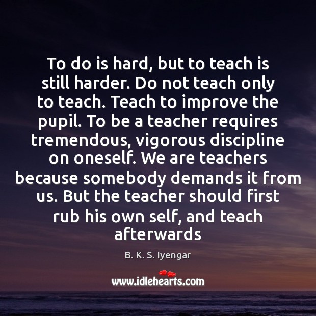 To do is hard, but to teach is still harder. Do not B. K. S. Iyengar Picture Quote