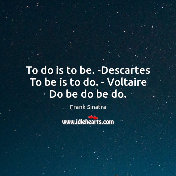 To do is to be. -Descartes To be is to do. – Voltaire Do be do be do. Frank Sinatra Picture Quote