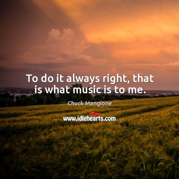 To do it always right, that is what music is to me. Chuck Mangione Picture Quote