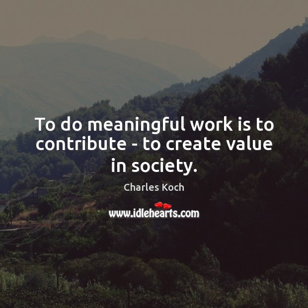 To do meaningful work is to contribute – to create value in society. Charles Koch Picture Quote