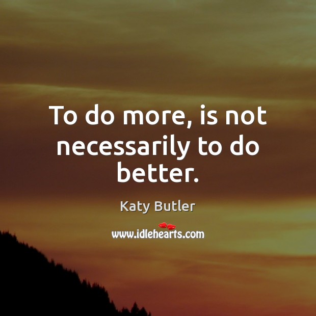 To do more, is not necessarily to do better. Image