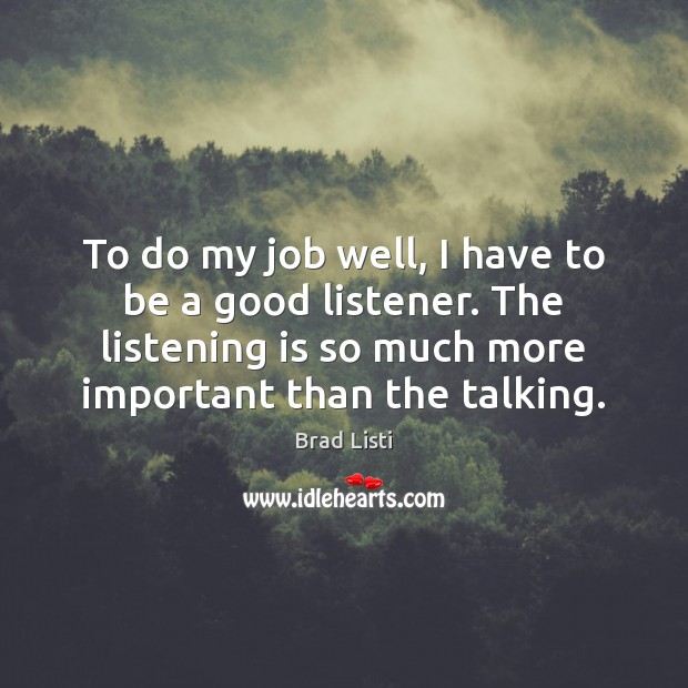 To do my job well, I have to be a good listener. Brad Listi Picture Quote