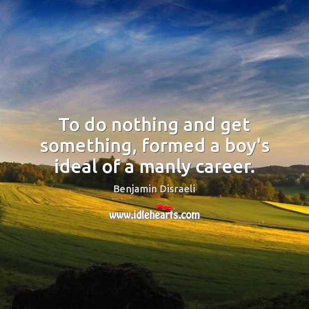 To do nothing and get something, formed a boy’s ideal of a manly career. Benjamin Disraeli Picture Quote