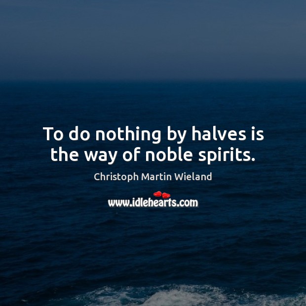 To do nothing by halves is the way of noble spirits. Christoph Martin Wieland Picture Quote