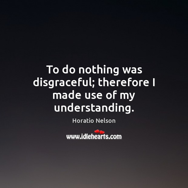 To do nothing was disgraceful; therefore I made use of my understanding. Horatio Nelson Picture Quote