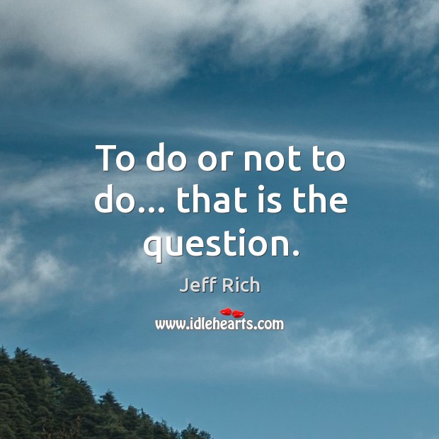 To do or not to do… that is the question. Jeff Rich Picture Quote
