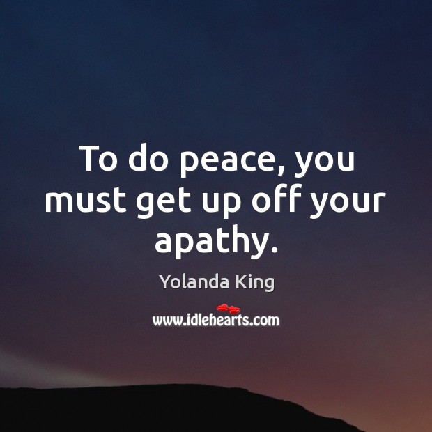 To do peace, you must get up off your apathy. Yolanda King Picture Quote