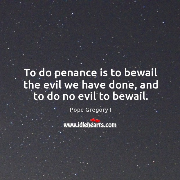 To do penance is to bewail the evil we have done, and to do no evil to bewail. Pope Gregory I Picture Quote