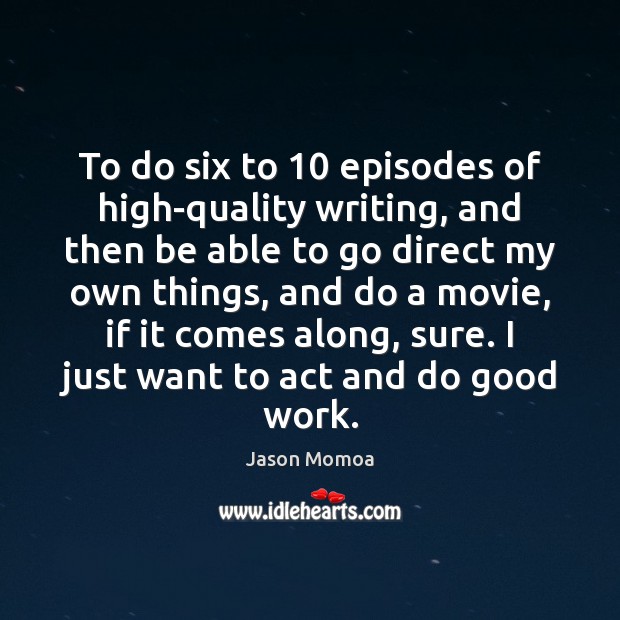 To do six to 10 episodes of high-quality writing, and then be able Image