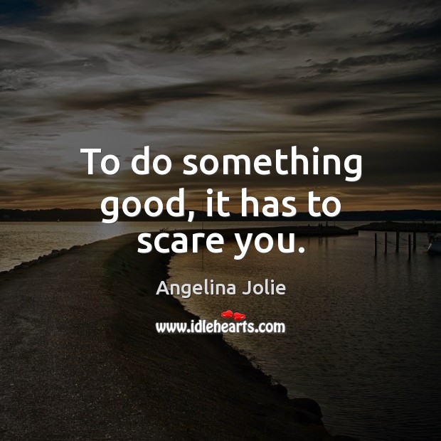 To do something good, it has to scare you. Angelina Jolie Picture Quote