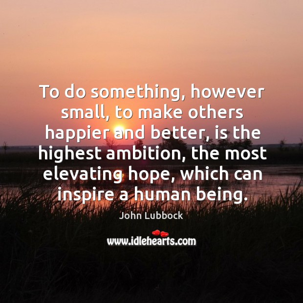 To do something, however small, to make others happier and better John Lubbock Picture Quote