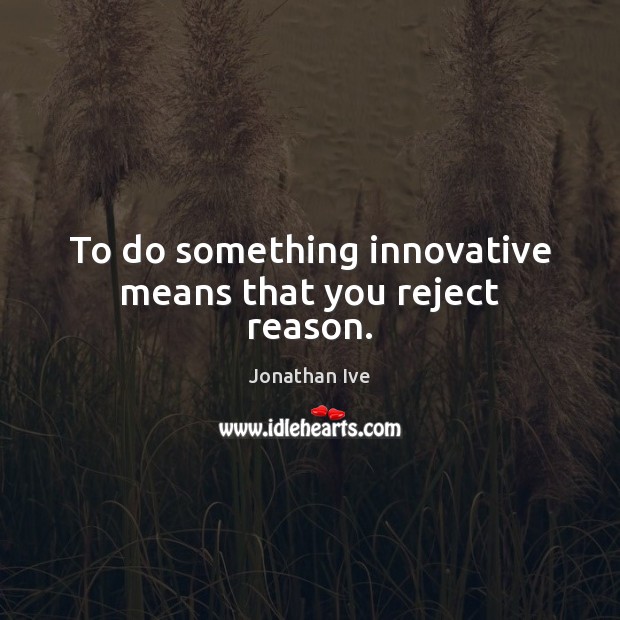 To do something innovative means that you reject reason. Jonathan Ive Picture Quote
