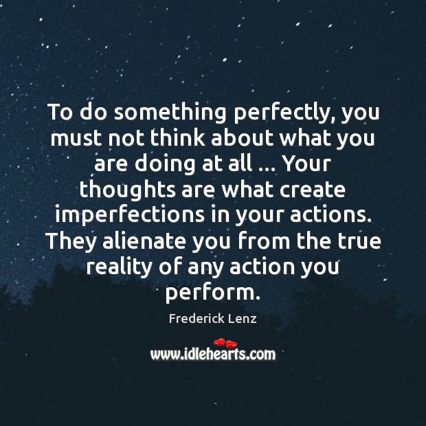To do something perfectly, you must not think about what you are Frederick Lenz Picture Quote