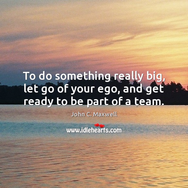 To do something really big, let go of your ego, and get ready to be part of a team. Image