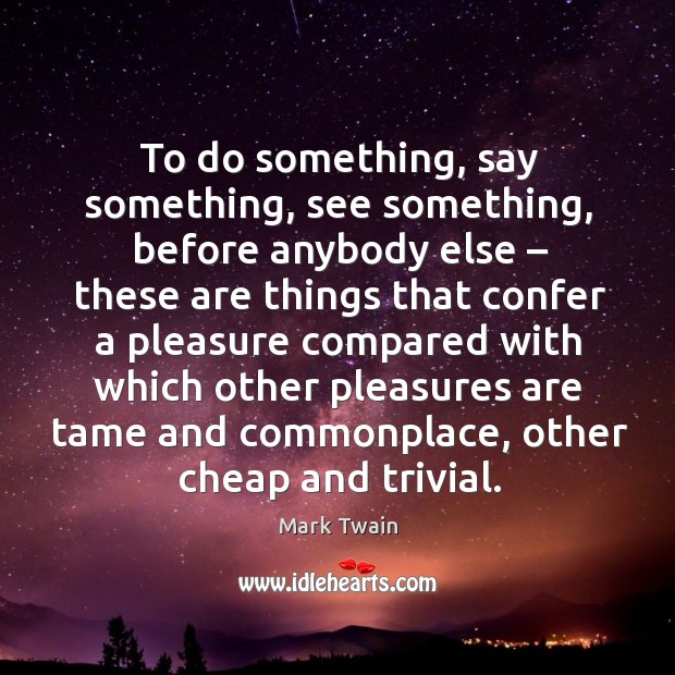 To do something, say something, see something, before anybody else. Mark Twain Picture Quote