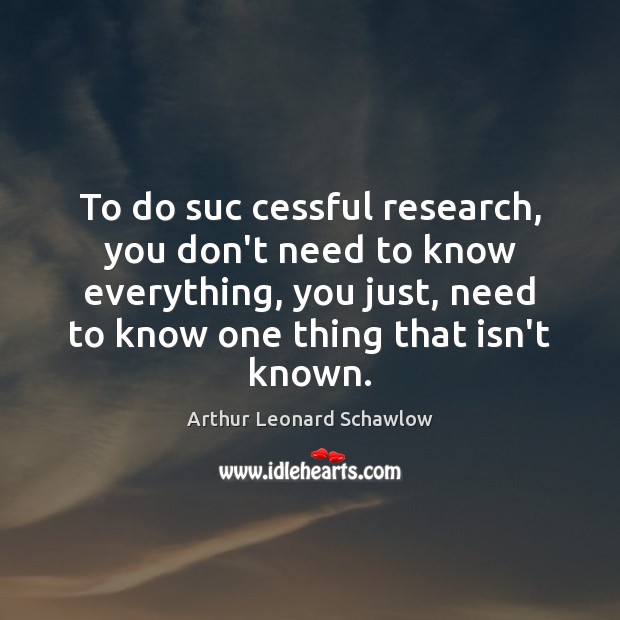 To do suc cessful research, you don’t need to know everything, you Arthur Leonard Schawlow Picture Quote