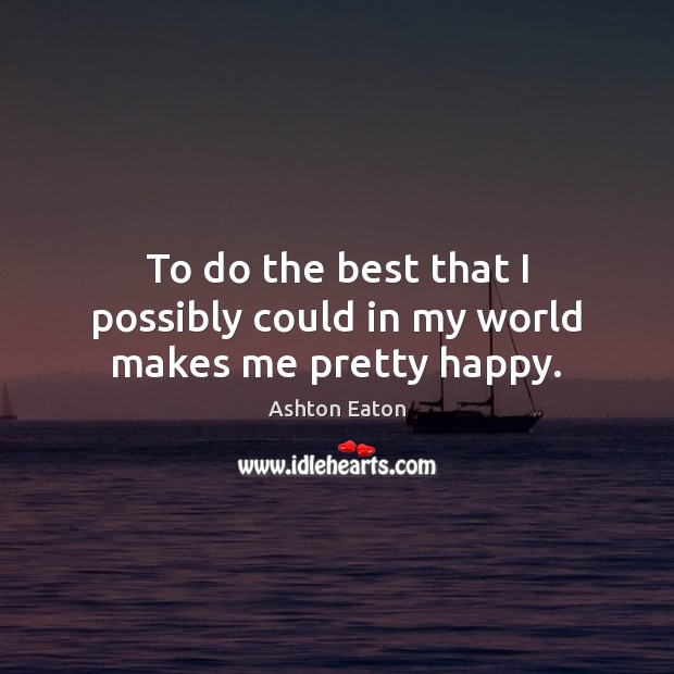 To do the best that I possibly could in my world makes me pretty happy. Ashton Eaton Picture Quote