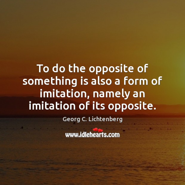 To do the opposite of something is also a form of imitation, Georg C. Lichtenberg Picture Quote