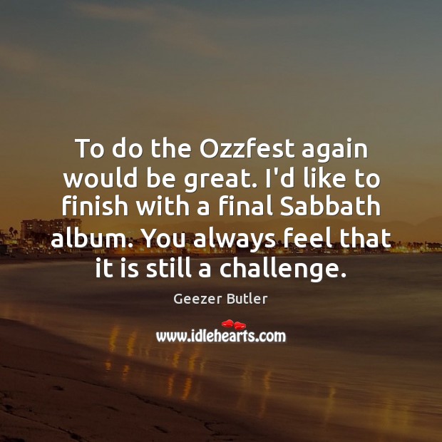 To do the Ozzfest again would be great. I’d like to finish Geezer Butler Picture Quote