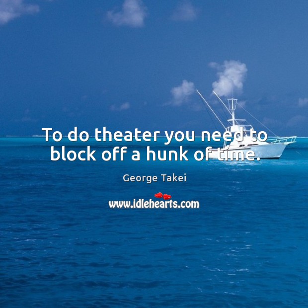 To do theater you need to block off a hunk of time. George Takei Picture Quote