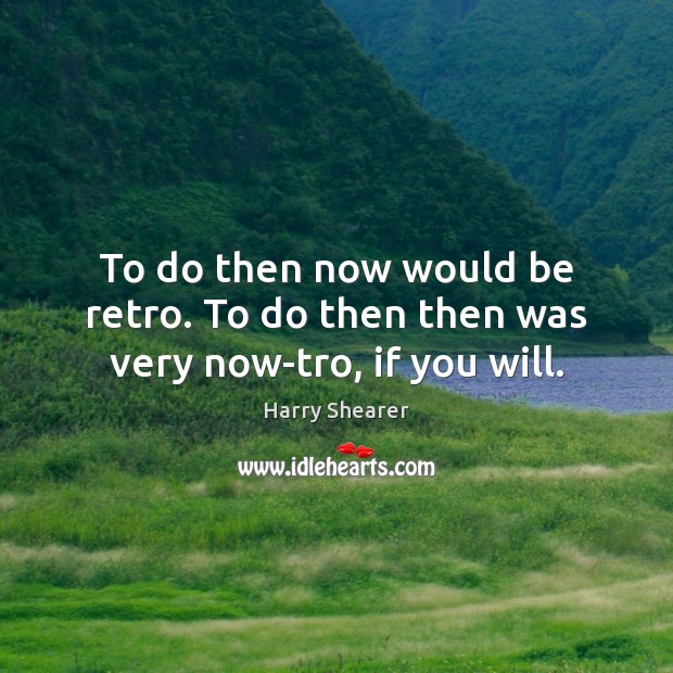To do then now would be retro. To do then then was very now-tro, if you will. Harry Shearer Picture Quote