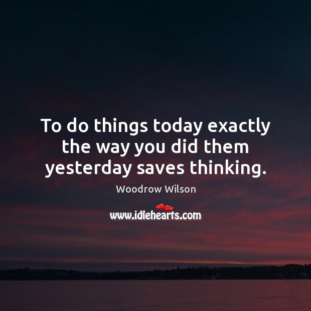 To do things today exactly the way you did them yesterday saves thinking. Woodrow Wilson Picture Quote