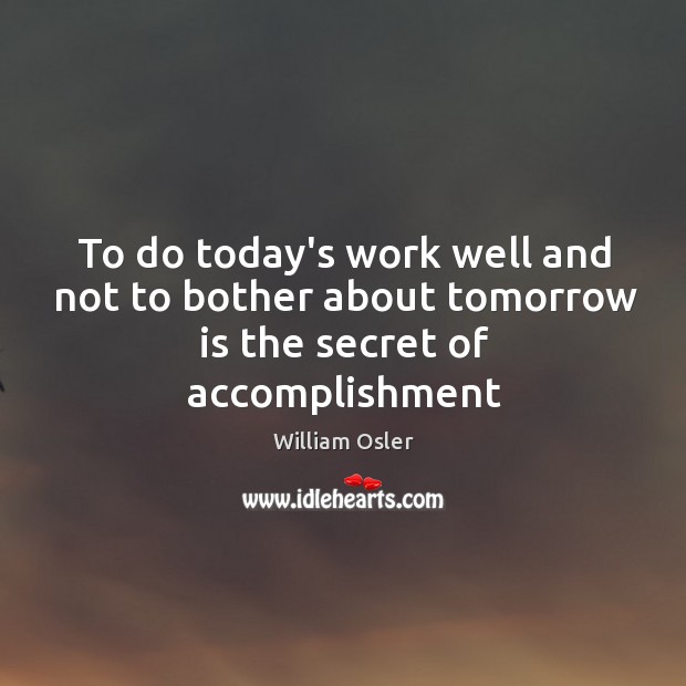 To do today’s work well and not to bother about tomorrow is the secret of accomplishment William Osler Picture Quote