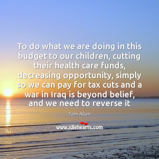 To do what we are doing in this budget to our children, Tom Allen Picture Quote