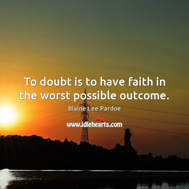 To doubt is to have faith in the worst possible outcome. Blaine Lee Pardoe Picture Quote