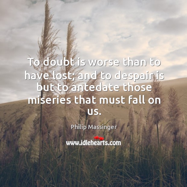 To doubt is worse than to have lost; and to despair is but to antedate those miseries that must fall on us. Image