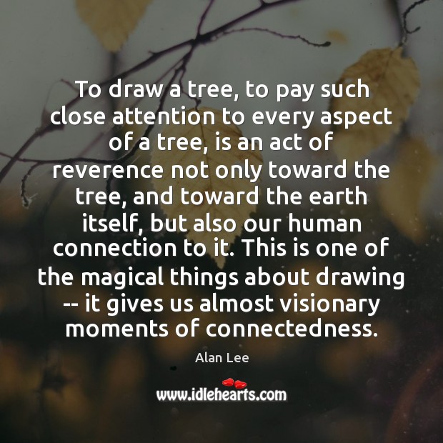 To draw a tree, to pay such close attention to every aspect Alan Lee Picture Quote