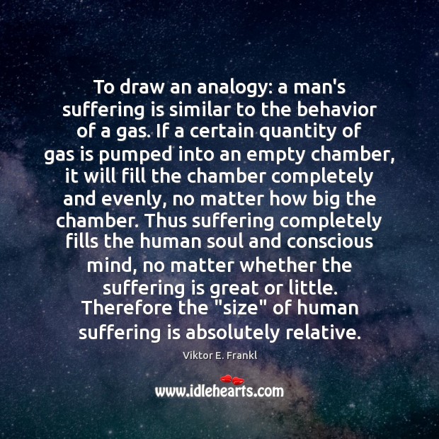 To draw an analogy: a man’s suffering is similar to the behavior Viktor E. Frankl Picture Quote