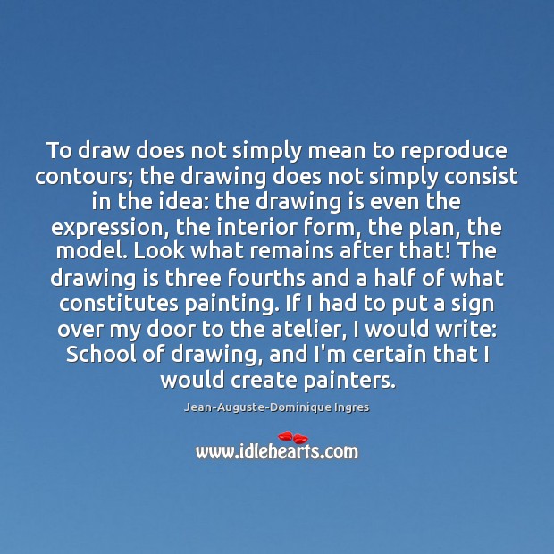 To draw does not simply mean to reproduce contours; the drawing does Jean-Auguste-Dominique Ingres Picture Quote