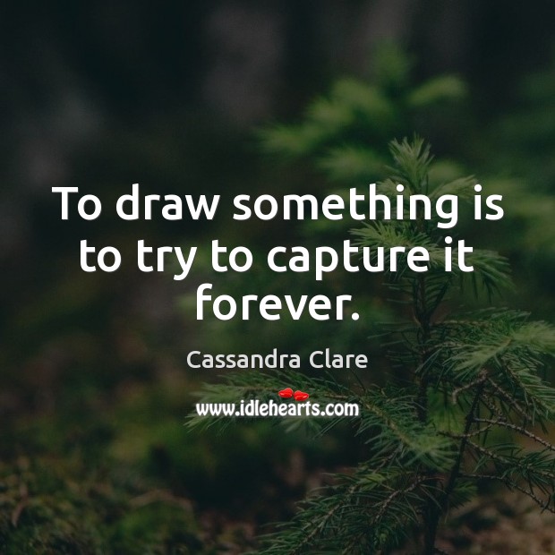 To draw something is to try to capture it forever. Cassandra Clare Picture Quote